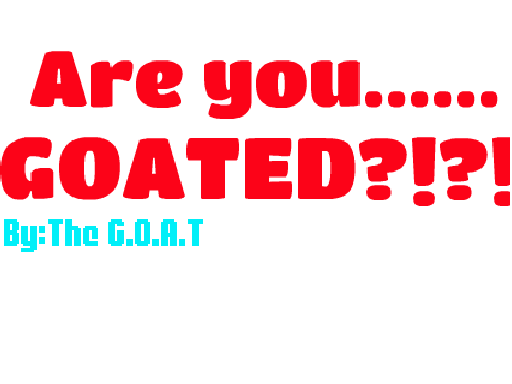 Are you.... GOATED?!?!